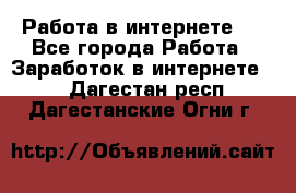 ..Работа в интернете   - Все города Работа » Заработок в интернете   . Дагестан респ.,Дагестанские Огни г.